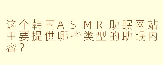 这个韩国ASMR助眠网站主要提供哪些类型的助眠内容？
