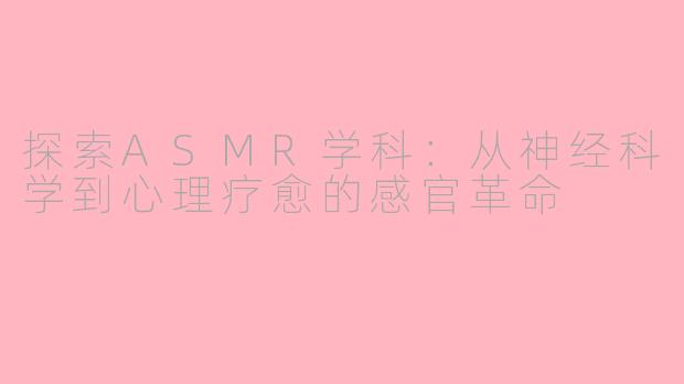 探索ASMR学科：从神经科学到心理疗愈的感官革命