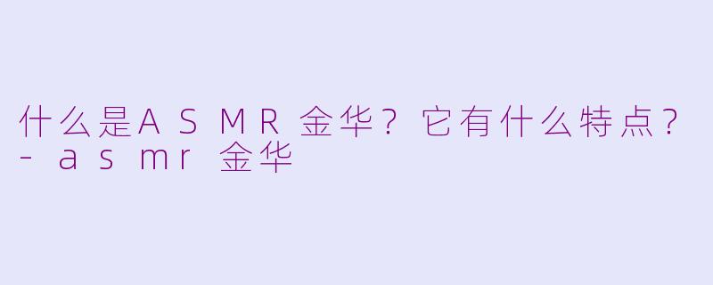 什么是ASMR金华？它有什么特点？-asmr金华