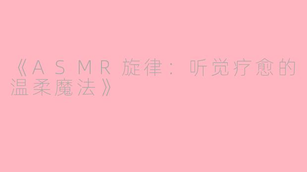 《ASMR旋律：听觉疗愈的温柔魔法》