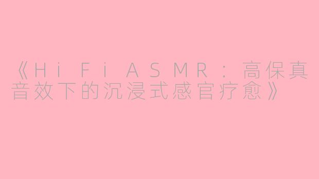 《HiFiASMR：高保真音效下的沉浸式感官疗愈》