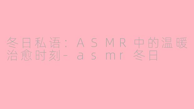 冬日私语：ASMR中的温暖治愈时刻-asmr冬日