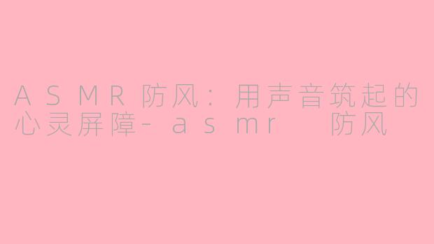 ASMR防风：用声音筑起的心灵屏障-asmr 防风
