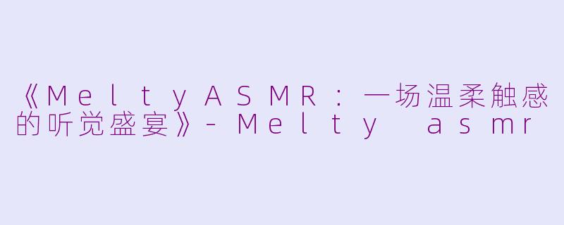 《MeltyASMR：一场温柔触感的听觉盛宴》-Melty asmr
