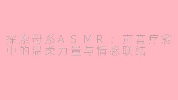 探索母系ASMR：声音疗愈中的温柔力量与情感联结