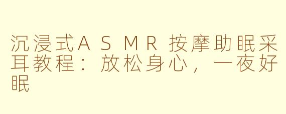 沉浸式ASMR按摩助眠采耳教程：放松身心，一夜好眠