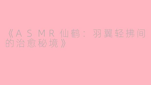 《ASMR仙鹤：羽翼轻拂间的治愈秘境》