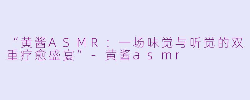 “黄酱ASMR：一场味觉与听觉的双重疗愈盛宴”-黄酱asmr