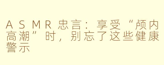 ASMR忠言：享受“颅内高潮”时，别忘了这些健康警示