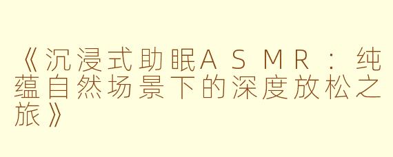 《沉浸式助眠ASMR：纯蕴自然场景下的深度放松之旅》