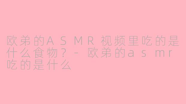 欧弟的ASMR视频里吃的是什么食物？