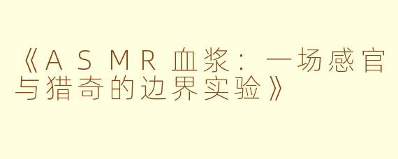 《ASMR血浆：一场感官与猎奇的边界实验》