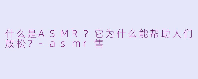什么是ASMR？它为什么能帮助人们放松？-asmr售