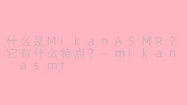 什么是MikanASMR？它有什么特点？-mikan asmr