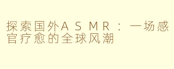 探索国外ASMR：一场感官疗愈的全球风潮