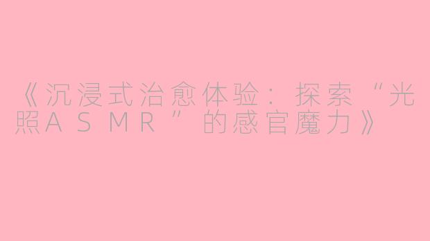 《沉浸式治愈体验：探索“光照ASMR”的感官魔力》
