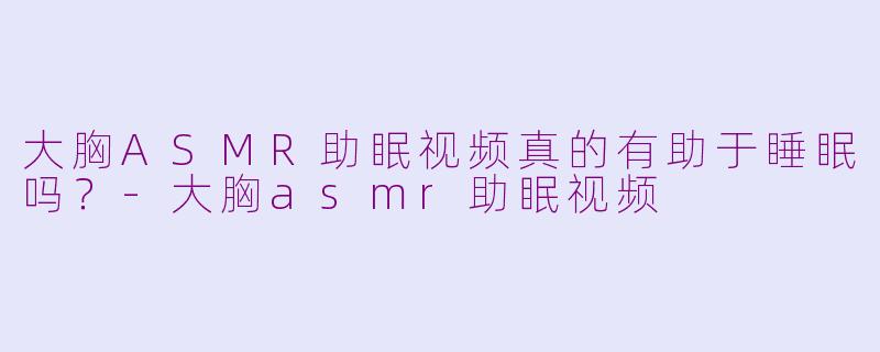 大胸ASMR助眠视频真的有助于睡眠吗？-大胸asmr助眠视频