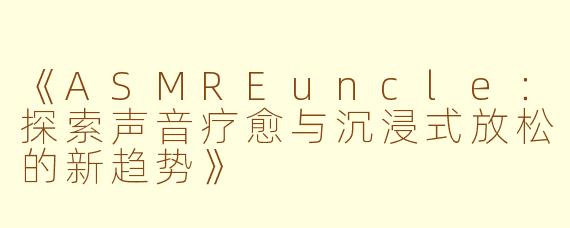 《ASMREuncle：探索声音疗愈与沉浸式放松的新趋势》