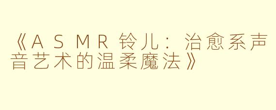 《ASMR铃儿：治愈系声音艺术的温柔魔法》