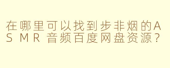 在哪里可以找到步非烟的ASMR音频百度网盘资源？