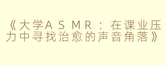 《大学ASMR：在课业压力中寻找治愈的声音角落》
