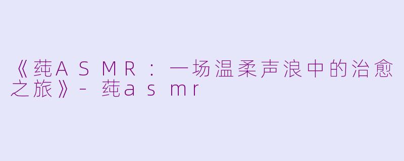 《莼ASMR：一场温柔声浪中的治愈之旅》-莼asmr