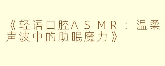 《轻语口腔ASMR：温柔声波中的助眠魔力》