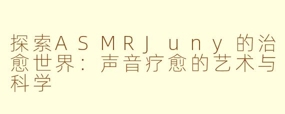 探索ASMRJuny的治愈世界:声音疗愈的艺术与科学