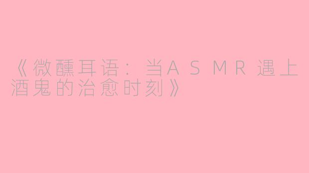 《微醺耳语：当ASMR遇上酒鬼的治愈时刻》