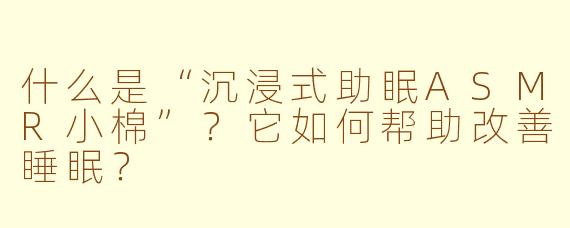 什么是“沉浸式助眠ASMR小棉”？它如何帮助改善睡眠？