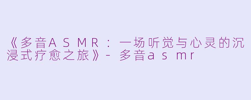 《多音ASMR：一场听觉与心灵的沉浸式疗愈之旅》-多音asmr