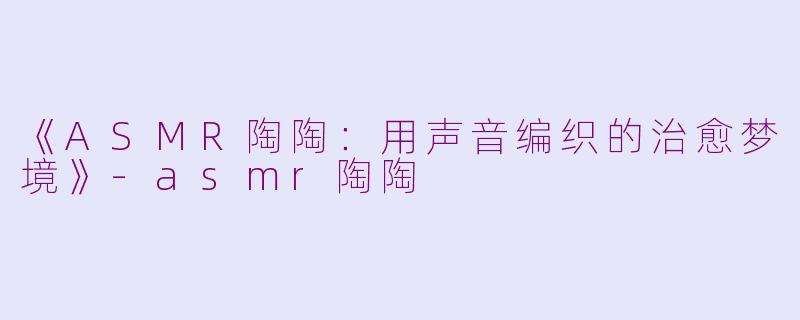 《ASMR陶陶：用声音编织的治愈梦境》-asmr陶陶
