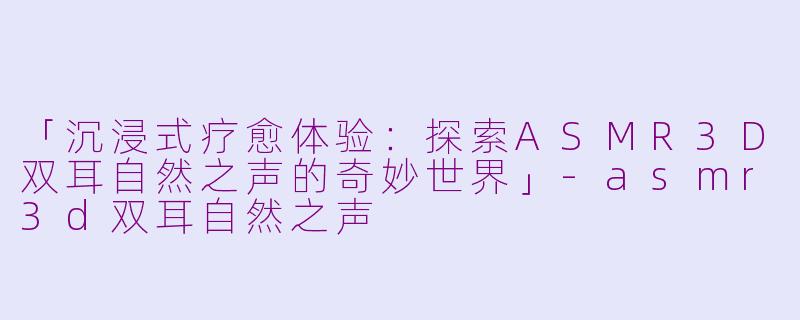 「沉浸式疗愈体验：探索ASMR3D双耳自然之声的奇妙世界」
