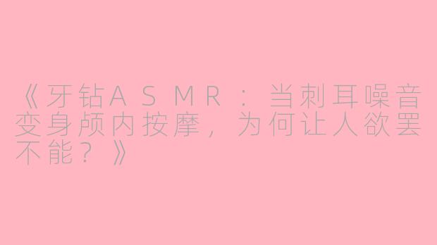 《牙钻ASMR：当刺耳噪音变身颅内按摩，为何让人欲罢不能？》