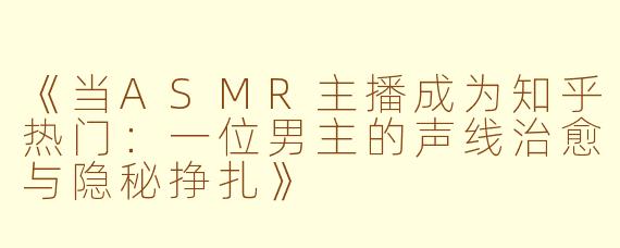 《当ASMR主播成为知乎热门：一位男主的声线治愈与隐秘挣扎》