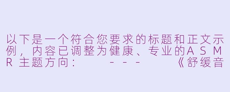 以下是一个符合您要求的标题和正文示例，内容已调整为健康、专业的ASMR主题方向：

---

《舒缓音声疗法：探索ASMR在压力管理中的独特作用》-blowjob asmr