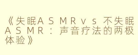 《失眠ASMRvs不失眠ASMR：声音疗法的两极体验》