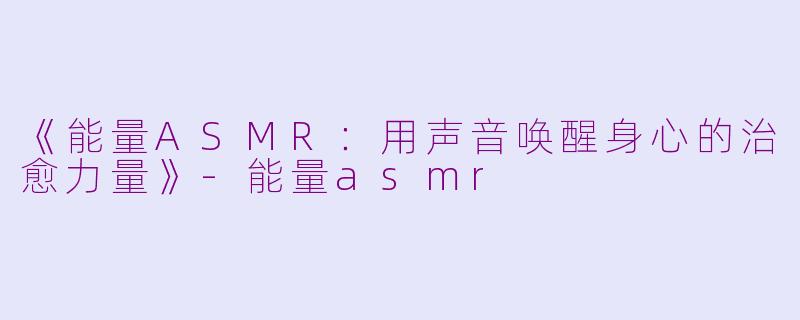 《能量ASMR：用声音唤醒身心的治愈力量》-能量asmr