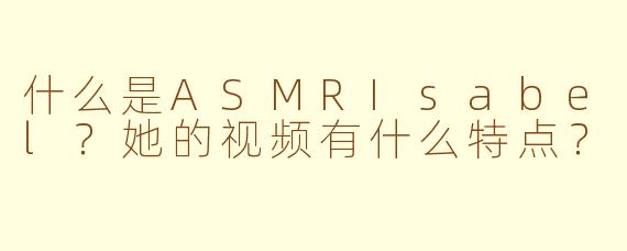 什么是ASMRIsabel？她的视频有什么特点？
