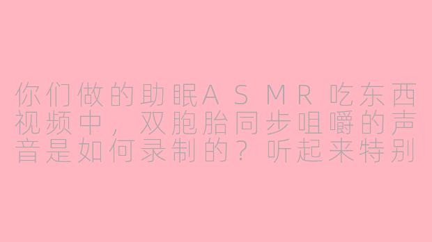 你们做的助眠ASMR吃东西视频中，双胞胎同步咀嚼的声音是如何录制的？听起来特别解压！-助眠asmr吃东西双胞胎