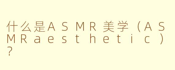 什么是ASMR美学（ASMRaesthetic）？