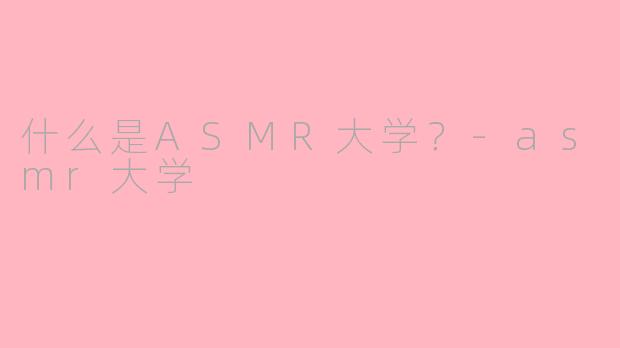 什么是ASMR大学？-asmr大学