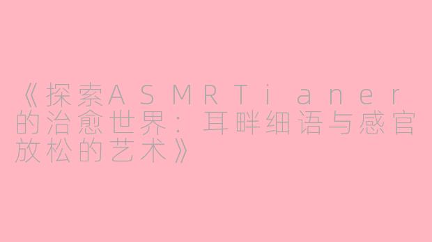 《探索ASMRTianer的治愈世界：耳畔细语与感官放松的艺术》