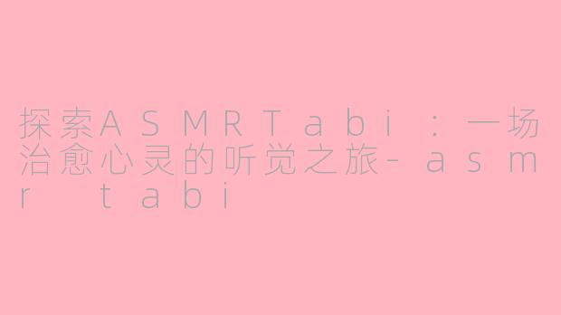 探索ASMRTabi：一场治愈心灵的听觉之旅-asmr tabi