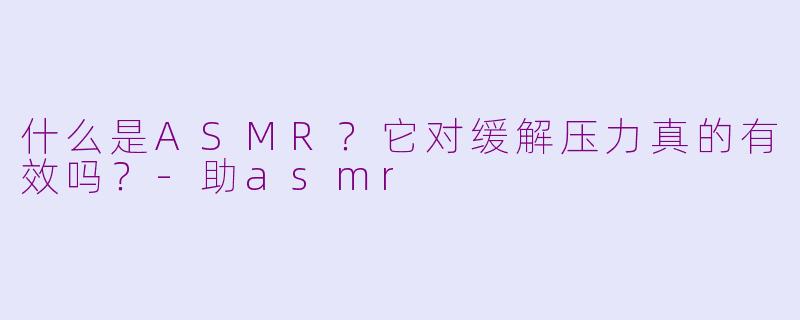 什么是ASMR？它对缓解压力真的有效吗？-助asmr