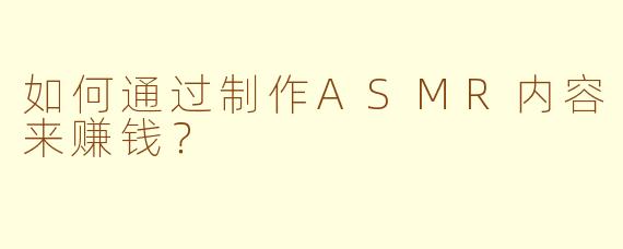 如何通过制作ASMR内容来赚钱？