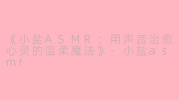 《小盐ASMR：用声音治愈心灵的温柔魔法》-小盐asmr
