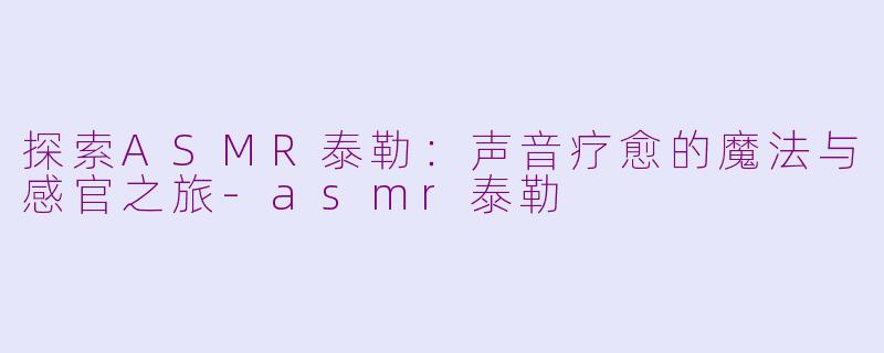 探索ASMR泰勒：声音疗愈的魔法与感官之旅-asmr泰勒