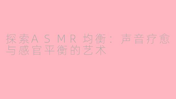 探索ASMR均衡：声音疗愈与感官平衡的艺术