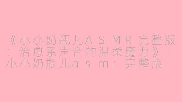 《小小奶瓶儿ASMR完整版:治愈系声音的温柔魔力》